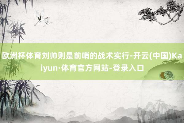 欧洲杯体育刘帅则是前哨的战术实行-开云(中国)Kaiyun·体育官方网站-登录入口