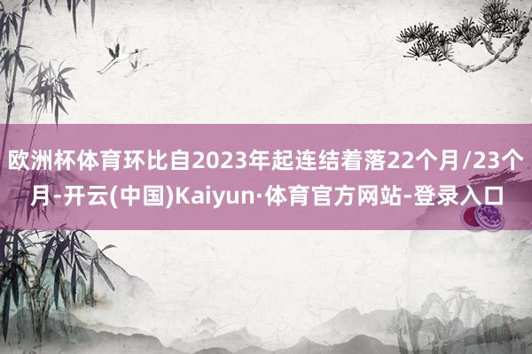 欧洲杯体育环比自2023年起连结着落22个月/23个月-开云(中国)Kaiyun·体育官方网站-登录入口