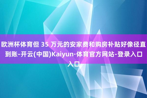 欧洲杯体育但 35 万元的安家费和购房补贴好像径直到账-开云(中国)Kaiyun·体育官方网站-登录入口