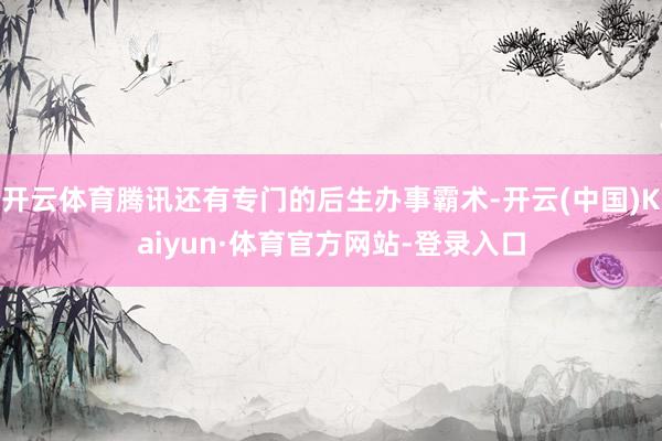 开云体育腾讯还有专门的后生办事霸术-开云(中国)Kaiyun·体育官方网站-登录入口