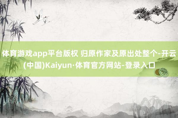 体育游戏app平台版权 归原作家及原出处整个-开云(中国)Kaiyun·体育官方网站-登录入口