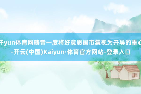 开yun体育网畴昔一度将好意思国市集视为开导的重心-开云(中国)Kaiyun·体育官方网站-登录入口