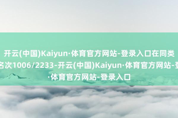 开云(中国)Kaiyun·体育官方网站-登录入口在同类基金中名次1006/2233-开云(中国)Kaiyun·体育官方网站-登录入口
