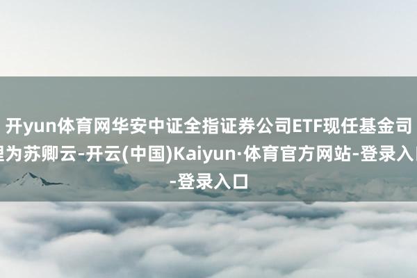 开yun体育网华安中证全指证券公司ETF现任基金司理为苏卿云-开云(中国)Kaiyun·体育官方网站-登录入口