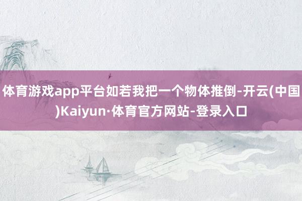 体育游戏app平台如若我把一个物体推倒-开云(中国)Kaiyun·体育官方网站-登录入口