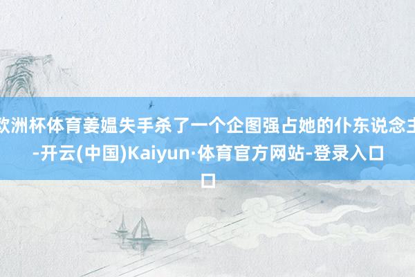 欧洲杯体育姜媪失手杀了一个企图强占她的仆东说念主-开云(中国)Kaiyun·体育官方网站-登录入口