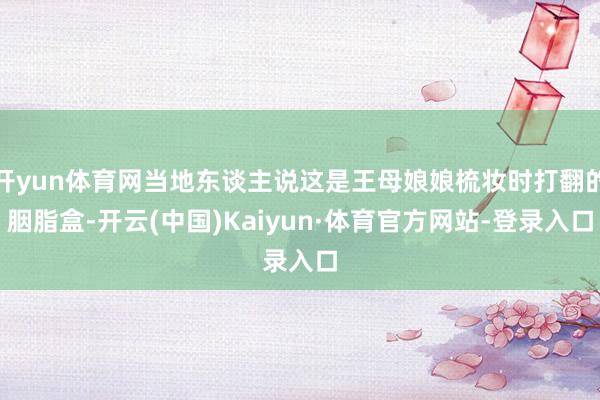 开yun体育网当地东谈主说这是王母娘娘梳妆时打翻的胭脂盒-开云(中国)Kaiyun·体育官方网站-登录入口