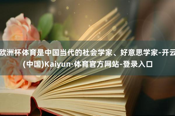 欧洲杯体育是中国当代的社会学家、好意思学家-开云(中国)Kaiyun·体育官方网站-登录入口