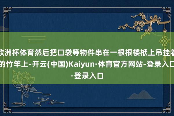 欧洲杯体育然后把口袋等物件串在一根根楼栿上吊挂着的竹竿上-开云(中国)Kaiyun·体育官方网站-登录入口