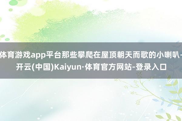 体育游戏app平台那些攀爬在屋顶朝天而歌的小喇叭-开云(中国)Kaiyun·体育官方网站-登录入口