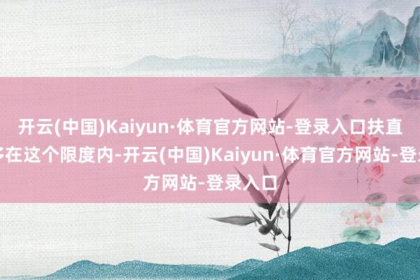 开云(中国)Kaiyun·体育官方网站-登录入口扶直金大多在这个限度内-开云(中国)Kaiyun·体育官方网站-登录入口