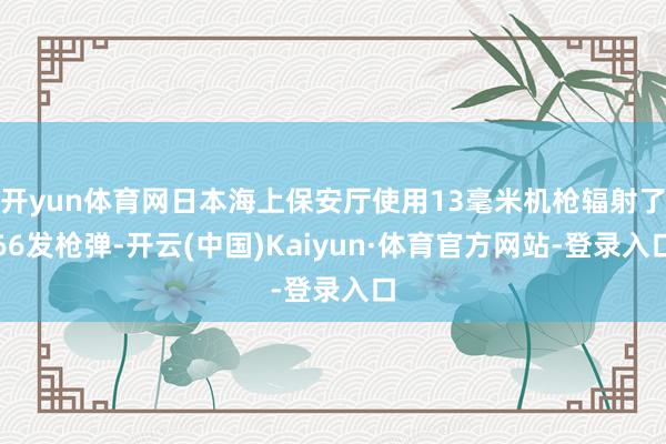 开yun体育网日本海上保安厅使用13毫米机枪辐射了66发枪弹-开云(中国)Kaiyun·体育官方网站-登录入口