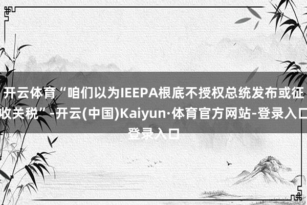 开云体育“咱们以为IEEPA根底不授权总统发布或征收关税”-开云(中国)Kaiyun·体育官方网站-登录入口
