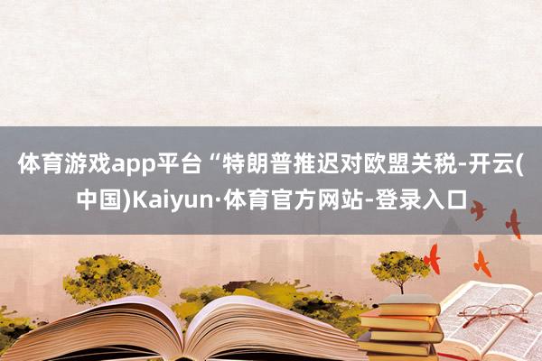 体育游戏app平台　　“特朗普推迟对欧盟关税-开云(中国)Kaiyun·体育官方网站-登录入口