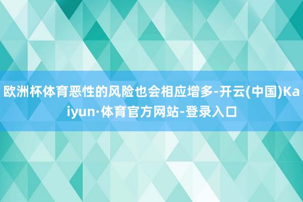 欧洲杯体育恶性的风险也会相应增多-开云(中国)Kaiyun·体育官方网站-登录入口