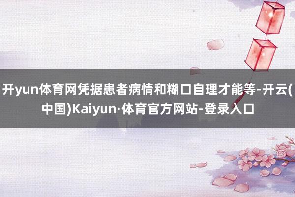 开yun体育网凭据患者病情和糊口自理才能等-开云(中国)Kaiyun·体育官方网站-登录入口