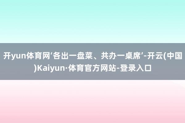 开yun体育网‘各出一盘菜、共办一桌席’-开云(中国)Kaiyun·体育官方网站-登录入口
