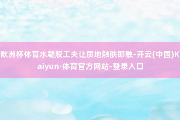 欧洲杯体育水凝胶工夫让质地触肤即融-开云(中国)Kaiyun·体育官方网站-登录入口