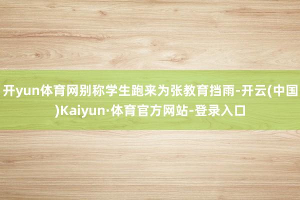 开yun体育网别称学生跑来为张教育挡雨-开云(中国)Kaiyun·体育官方网站-登录入口