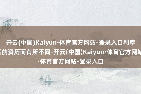 开云(中国)Kaiyun·体育官方网站-登录入口利率也因购房者的资历而有所不同-开云(中国)Kaiyun·体育官方网站-登录入口