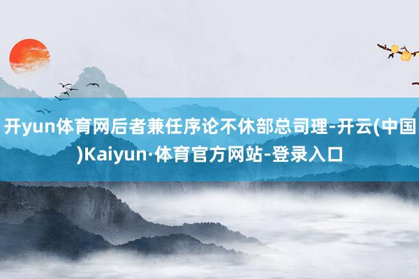 开yun体育网后者兼任序论不休部总司理-开云(中国)Kaiyun·体育官方网站-登录入口