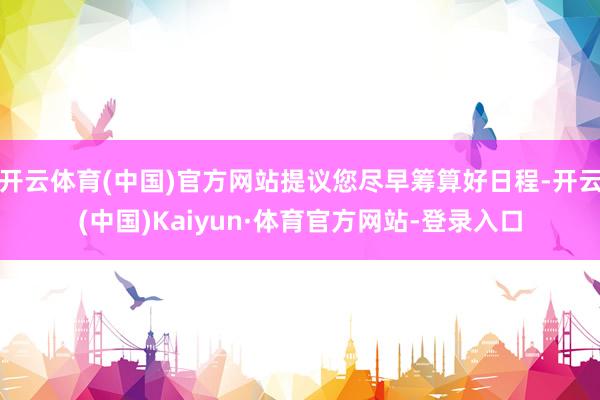开云体育(中国)官方网站提议您尽早筹算好日程-开云(中国)Kaiyun·体育官方网站-登录入口