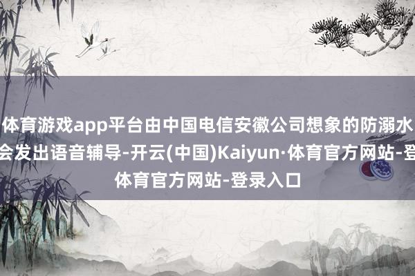 体育游戏app平台由中国电信安徽公司想象的防溺水系统就会发出语音辅导-开云(中国)Kaiyun·体育官方网站-登录入口