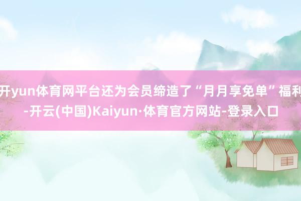 开yun体育网平台还为会员缔造了“月月享免单”福利-开云(中国)Kaiyun·体育官方网站-登录入口