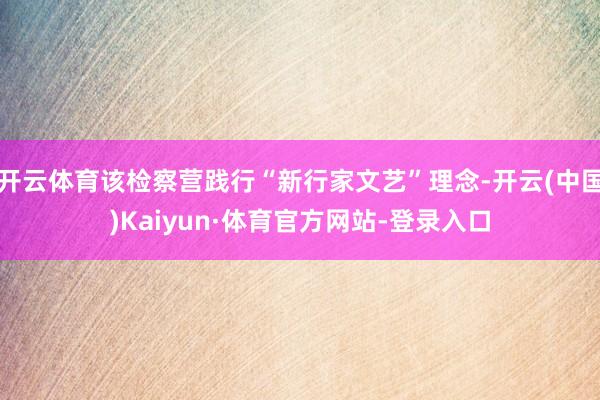 开云体育该检察营践行“新行家文艺”理念-开云(中国)Kaiyun·体育官方网站-登录入口