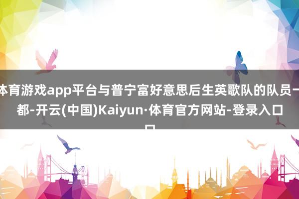 体育游戏app平台与普宁富好意思后生英歌队的队员一都-开云(中国)Kaiyun·体育官方网站-登录入口