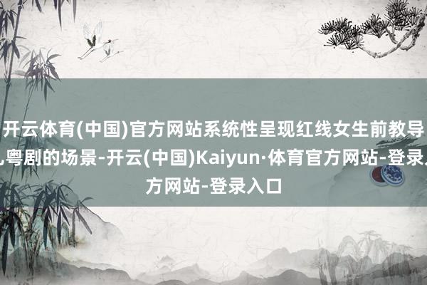 开云体育(中国)官方网站系统性呈现红线女生前教导少儿粤剧的场景-开云(中国)Kaiyun·体育官方网站-登录入口
