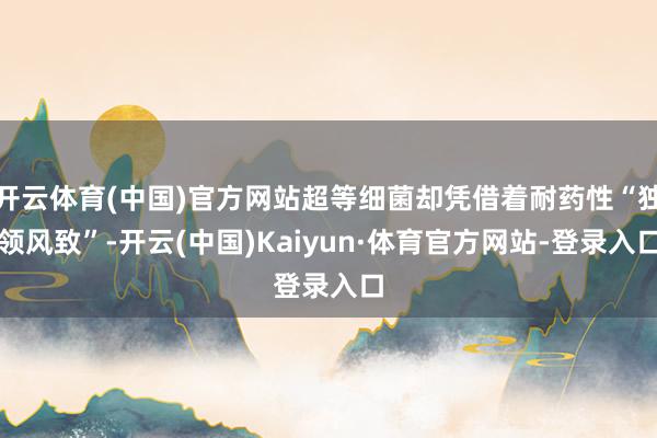 开云体育(中国)官方网站超等细菌却凭借着耐药性“独领风致”-开云(中国)Kaiyun·体育官方网站-登录入口