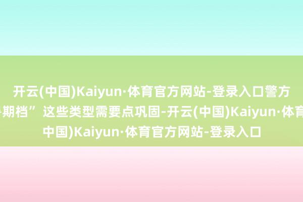 开云(中国)Kaiyun·体育官方网站-登录入口警方教导：骗取也有“暑期档” 这些类型需要点巩固-开云(中国)Kaiyun·体育官方网站-登录入口