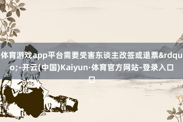 体育游戏app平台需要受害东谈主改签或退票&rdquo;-开云(中国)Kaiyun·体育官方网站-登录入口