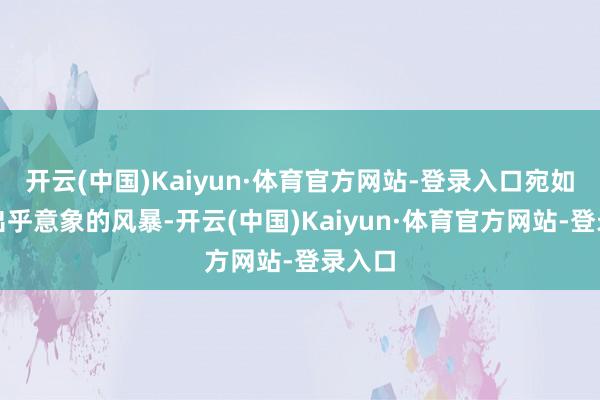开云(中国)Kaiyun·体育官方网站-登录入口宛如一场出乎意象的风暴-开云(中国)Kaiyun·体育官方网站-登录入口