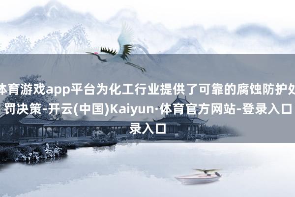 体育游戏app平台为化工行业提供了可靠的腐蚀防护处罚决策-开云(中国)Kaiyun·体育官方网站-登录入口