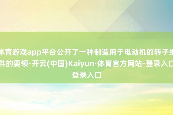 体育游戏app平台公开了一种制造用于电动机的转子组件的要领-开云(中国)Kaiyun·体育官方网站-登录入口