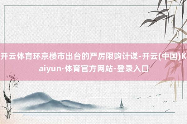 开云体育环京楼市出台的严厉限购计谋-开云(中国)Kaiyun·体育官方网站-登录入口