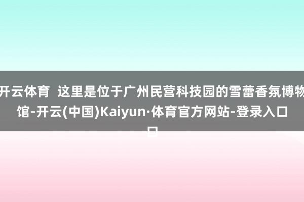 开云体育  这里是位于广州民营科技园的雪蕾香氛博物馆-开云(中国)Kaiyun·体育官方网站-登录入口
