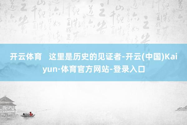 开云体育   这里是历史的见证者-开云(中国)Kaiyun·体育官方网站-登录入口