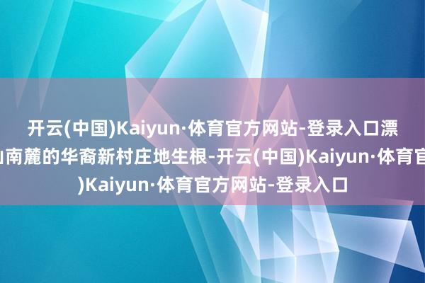 开云(中国)Kaiyun·体育官方网站-登录入口漂浮的乡愁在白云山南麓的华裔新村庄地生根-开云(中国)Kaiyun·体育官方网站-登录入口
