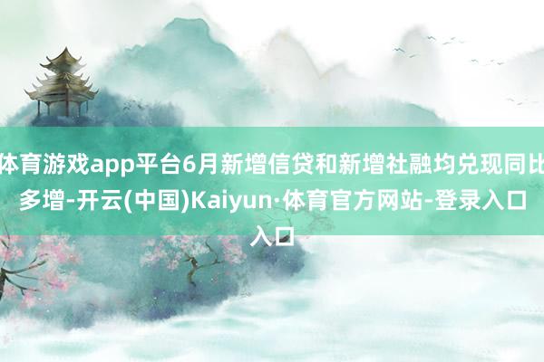 体育游戏app平台6月新增信贷和新增社融均兑现同比多增-开云(中国)Kaiyun·体育官方网站-登录入口
