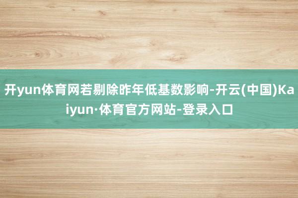 开yun体育网若剔除昨年低基数影响-开云(中国)Kaiyun·体育官方网站-登录入口
