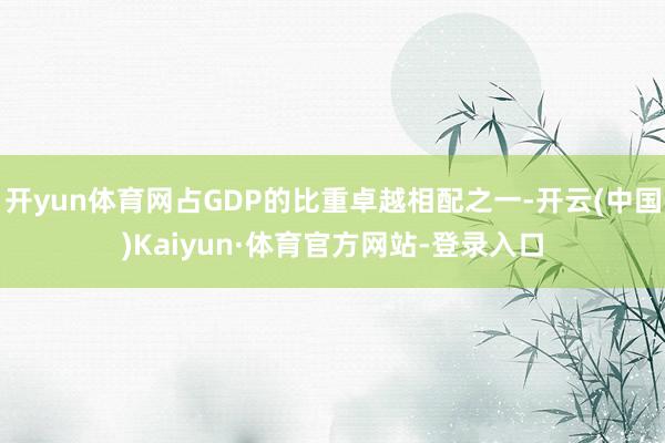 开yun体育网占GDP的比重卓越相配之一-开云(中国)Kaiyun·体育官方网站-登录入口