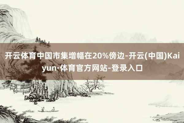 开云体育中国市集增幅在20%傍边-开云(中国)Kaiyun·体育官方网站-登录入口