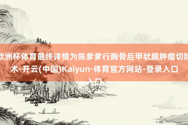 欧洲杯体育最终详情为陈爹爹行胸骨后甲状腺肿瘤切除术-开云(中国)Kaiyun·体育官方网站-登录入口