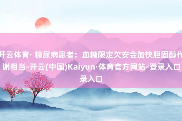 开云体育· 糖尿病患者：血糖限定欠安会加快胆固醇代谢相当-开云(中国)Kaiyun·体育官方网站-登录入口