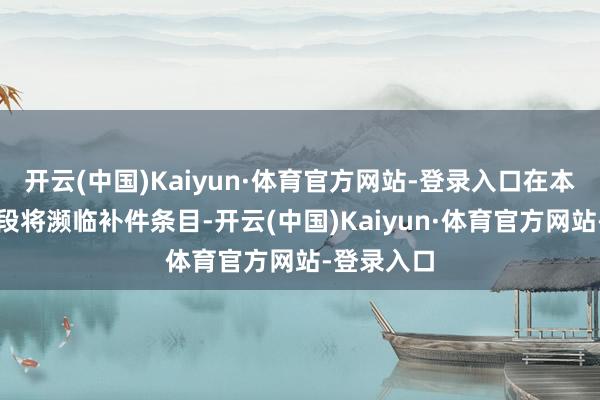 开云(中国)Kaiyun·体育官方网站-登录入口在本领审评阶段将濒临补件条目-开云(中国)Kaiyun·体育官方网站-登录入口