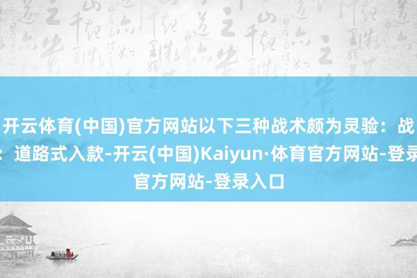 开云体育(中国)官方网站以下三种战术颇为灵验：战术一：道路式入款-开云(中国)Kaiyun·体育官方网站-登录入口
