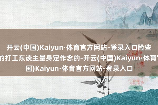 开云(中国)Kaiyun·体育官方网站-登录入口险些是为咱们这些996的打工东谈主量身定作念的-开云(中国)Kaiyun·体育官方网站-登录入口